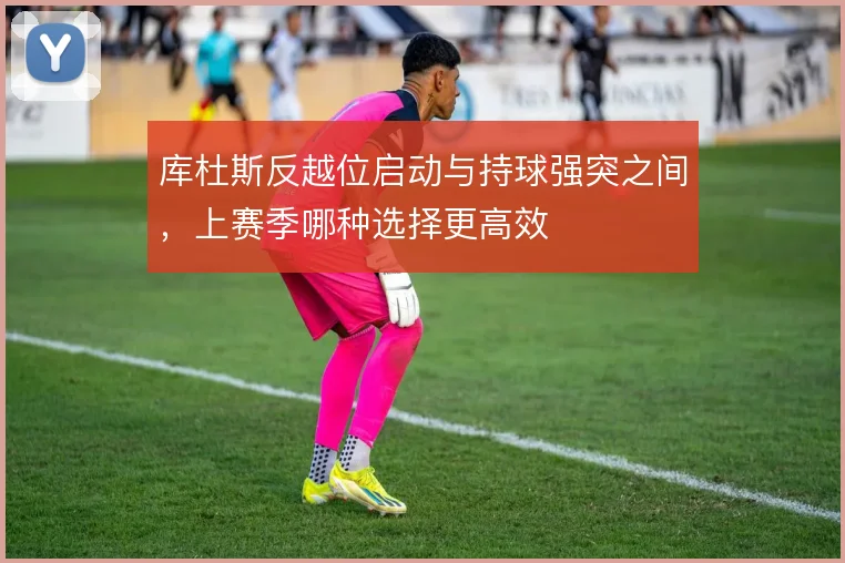 库杜斯反越位启动与持球强突之间，上赛季哪种选择更高效