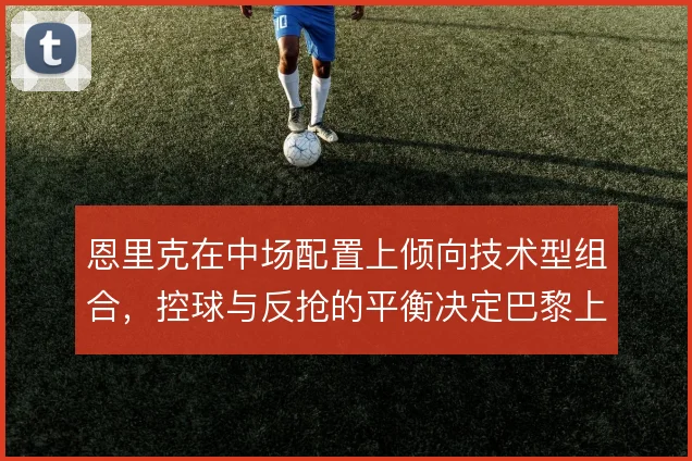 恩里克在中场配置上倾向技术型组合，控球与反抢的平衡决定巴黎上限