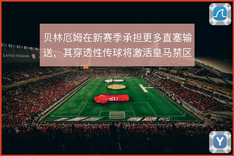 贝林厄姆在新赛季承担更多直塞输送，其穿透性传球将激活皇马禁区前沿