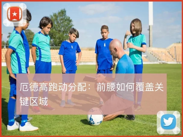 厄德高跑动分配：前腰如何覆盖关键区域