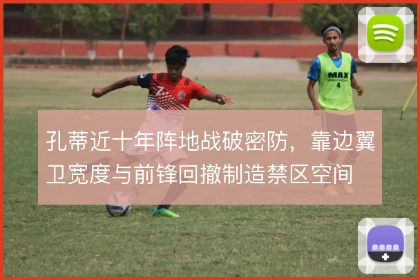 孔蒂近十年阵地战破密防，靠边翼卫宽度与前锋回撤制造禁区空间