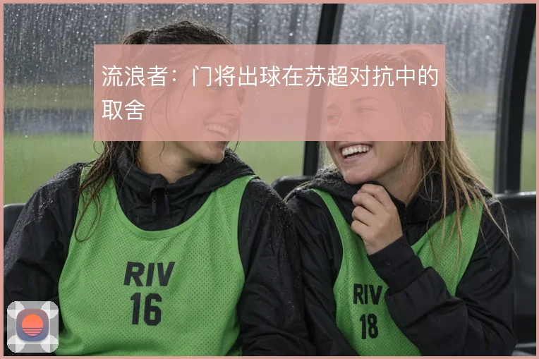 流浪者：门将出球在苏超对抗中的取舍