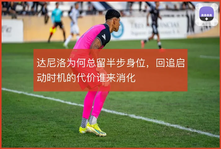 达尼洛为何总留半步身位，回追启动时机的代价谁来消化