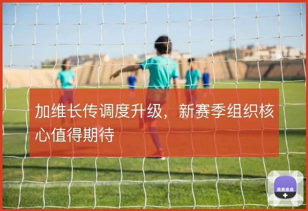 加维长传调度升级,新赛季组织核心值得期待