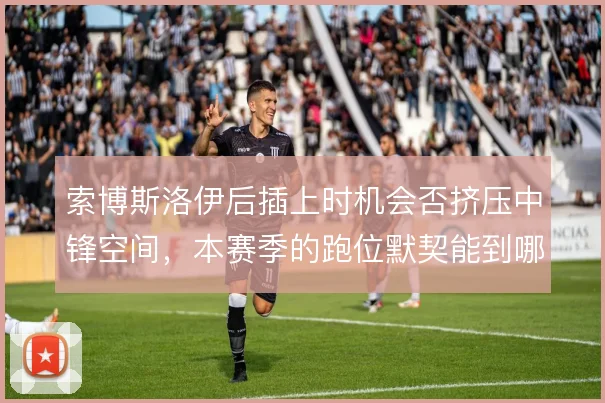 索博斯洛伊后插上时机会否挤压中锋空间,本赛季的跑位默契能到哪一步