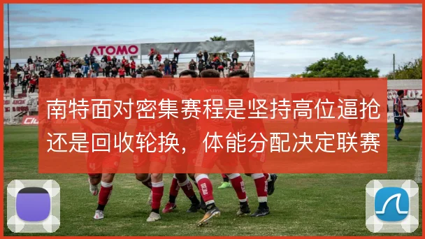 南特面对密集赛程是坚持高位逼抢还是回收轮换，体能分配决定联赛走势