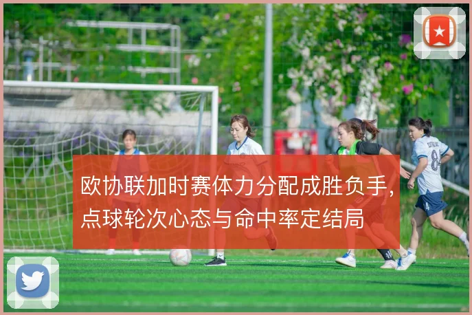欧协联加时赛体力分配成胜负手，点球轮次心态与命中率定结局