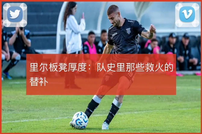 里尔板凳厚度：队史里那些救火的替补
