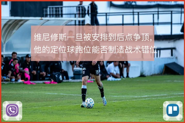 维尼修斯一旦被安排到后点争顶，他的定位球跑位能否制造战术错位
