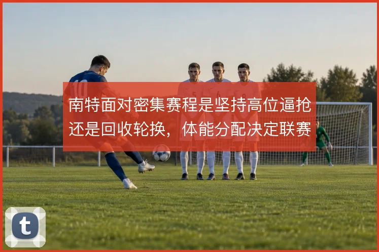 南特面对密集赛程是坚持高位逼抢还是回收轮换，体能分配决定联赛走势