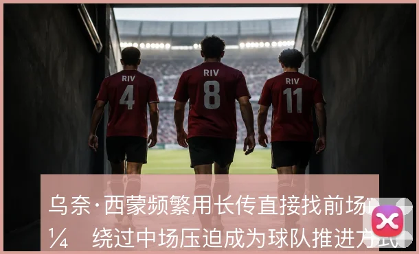乌奈·西蒙频繁用长传直接找前场，绕过中场压迫成为球队推进方式
