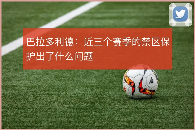 巴拉多利德：近三个赛季的禁区保护出了什么问题