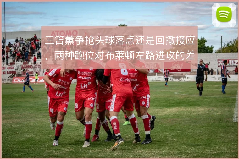 三笘薰争抢头球落点还是回撤接应，两种跑位对布莱顿左路进攻的差异