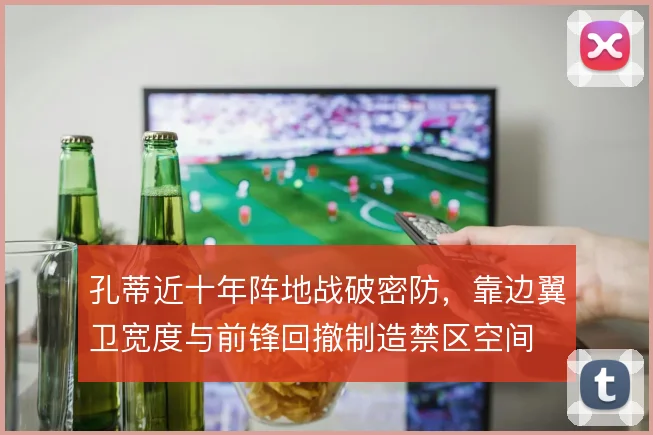 孔蒂近十年阵地战破密防，靠边翼卫宽度与前锋回撤制造禁区空间