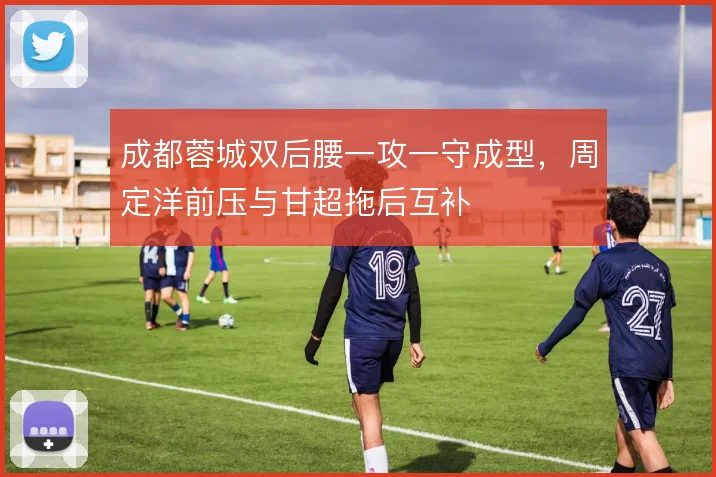 成都蓉城双后腰一攻一守成型,周定洋前压与甘超拖后互补