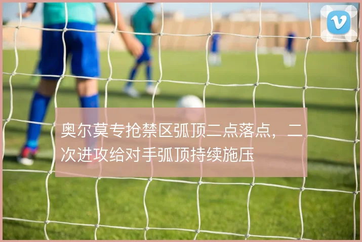 奥尔莫专抢禁区弧顶二点落点，二次进攻给对手弧顶持续施压