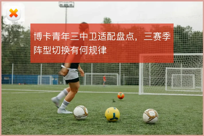 博卡青年三中卫适配盘点,三赛季阵型切换有何规律