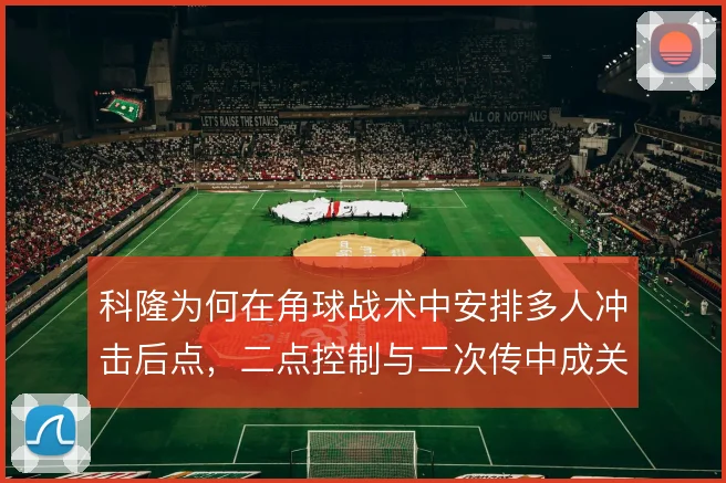 科隆为何在角球战术中安排多人冲击后点，二点控制与二次传中成关键