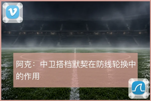 阿克：中卫搭档默契在防线轮换中的作用