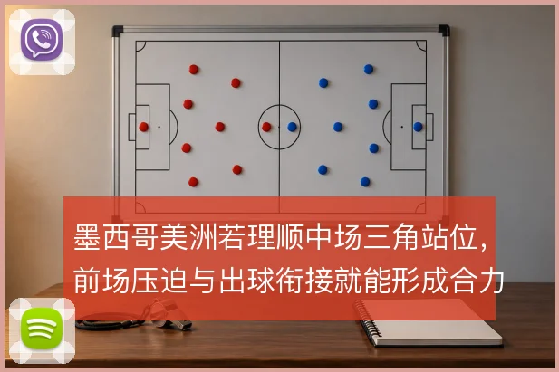 墨西哥美洲若理顺中场三角站位,前场压迫与出球衔接就能形成合力