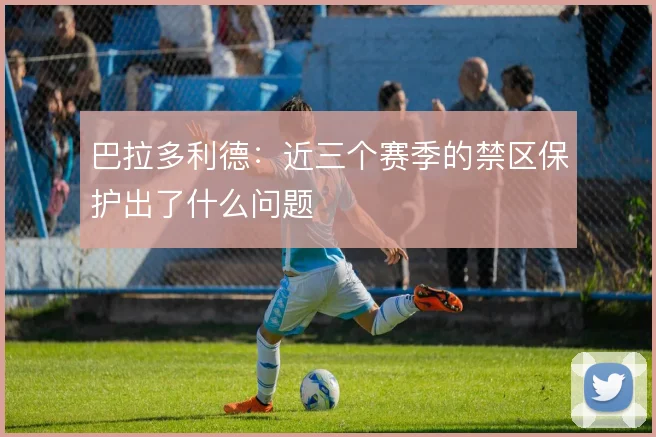 巴拉多利德：近三个赛季的禁区保护出了什么问题