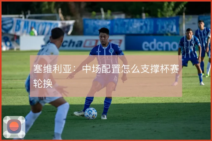 塞维利亚：中场配置怎么支撑杯赛轮换