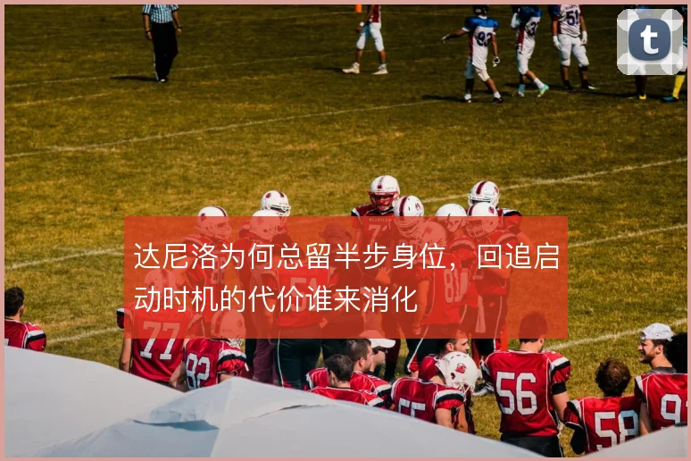 达尼洛为何总留半步身位，回追启动时机的代价谁来消化
