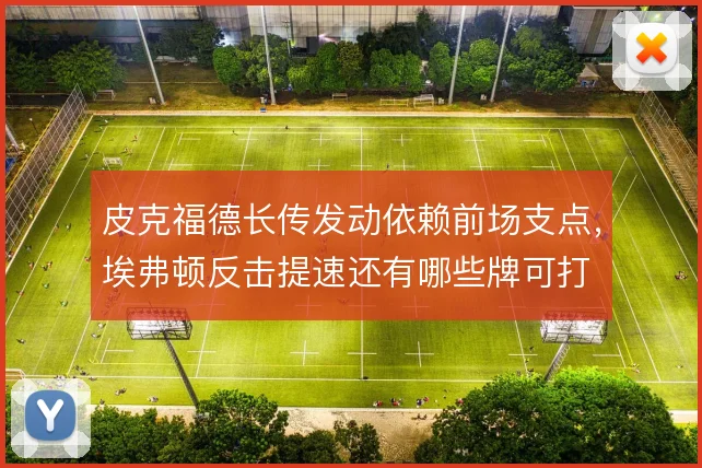 皮克福德长传发动依赖前场支点，埃弗顿反击提速还有哪些牌可打