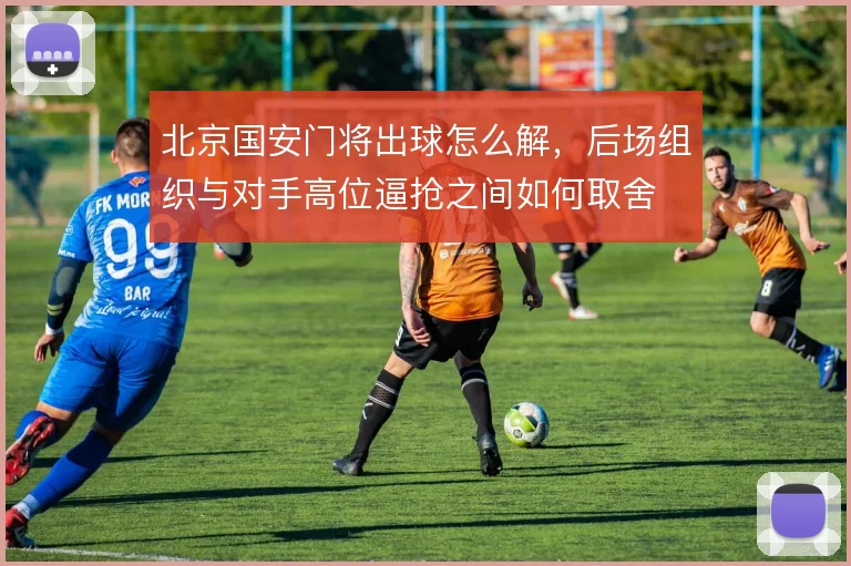 北京国安门将出球怎么解,后场组织与对手高位逼抢之间如何取舍