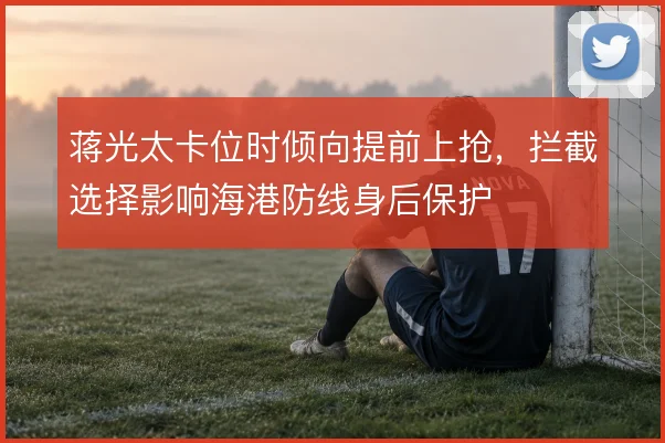 蒋光太卡位时倾向提前上抢，拦截选择影响海港防线身后保护
