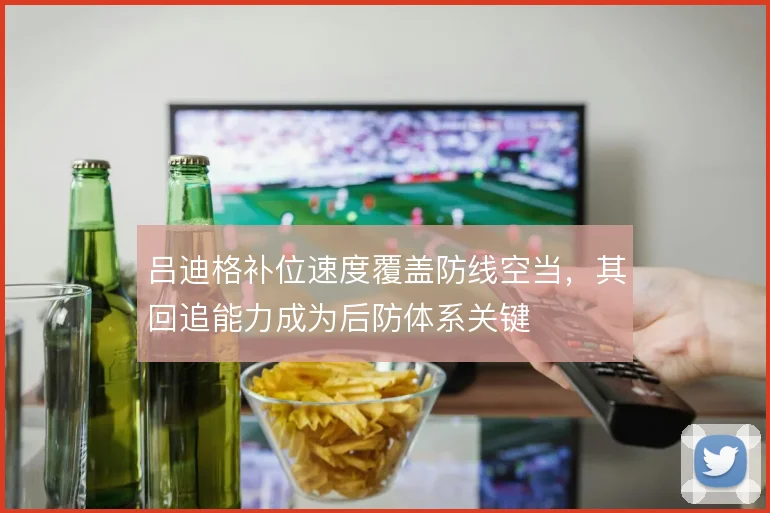 吕迪格补位速度覆盖防线空当，其回追能力成为后防体系关键