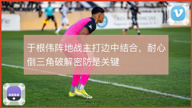 于根伟阵地战主打边中结合,耐心倒三角破解密防是关键