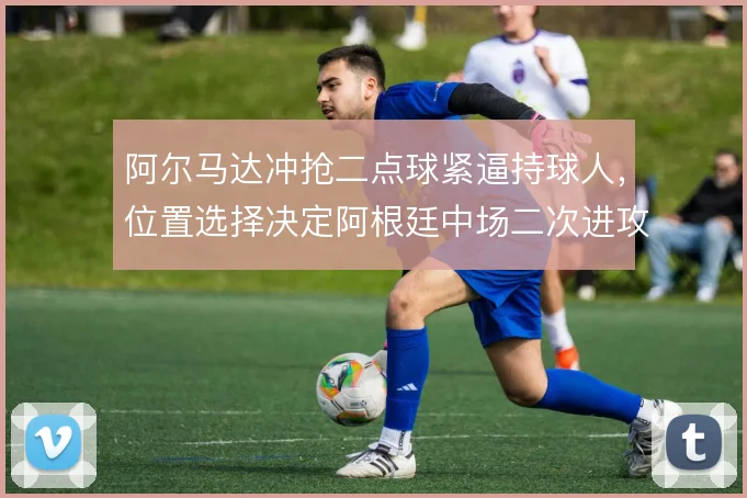 阿尔马达冲抢二点球紧逼持球人,位置选择决定阿根廷中场二次进攻效率