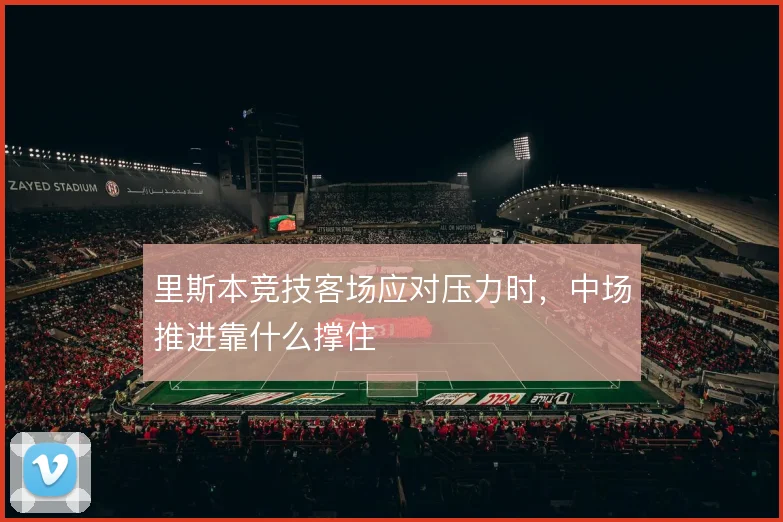 里斯本竞技客场应对压力时，中场推进靠什么撑住