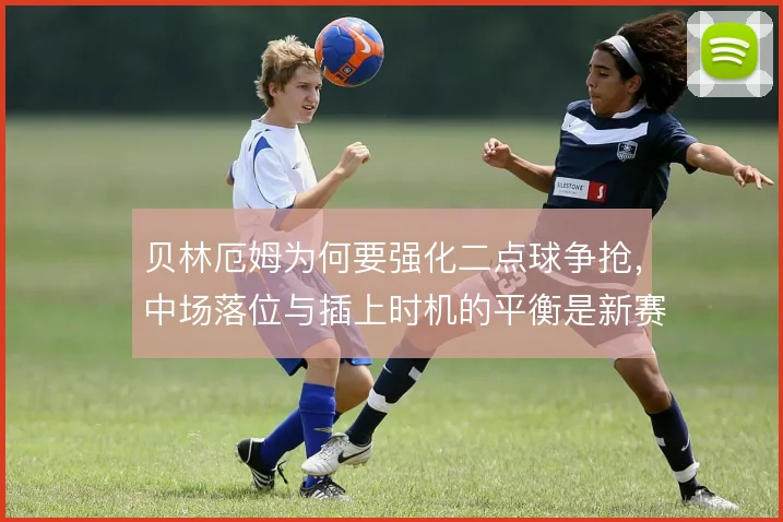 贝林厄姆为何要强化二点球争抢，中场落位与插上时机的平衡是新赛季关键