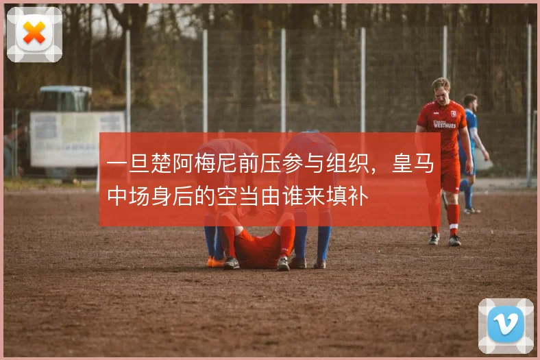 一旦楚阿梅尼前压参与组织，皇马中场身后的空当由谁来填补