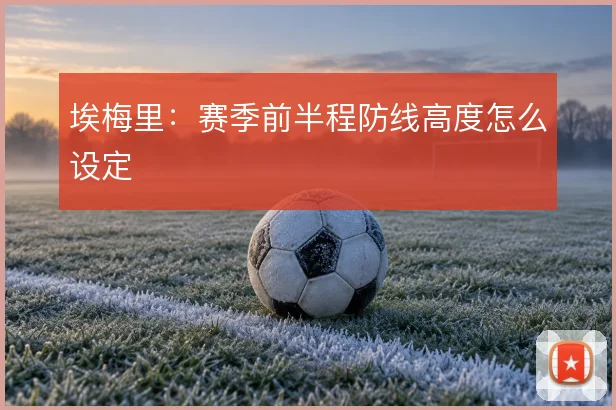埃梅里:赛季前半程防线高度怎么设定