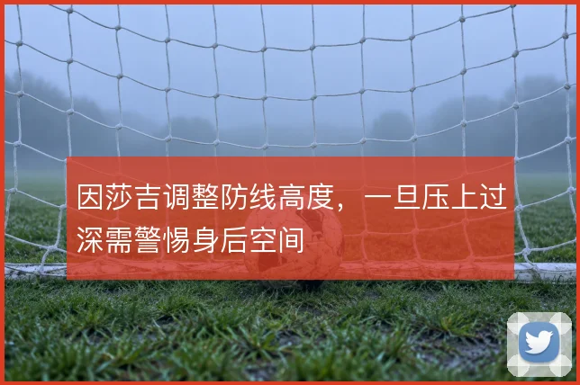 因莎吉调整防线高度，一旦压上过深需警惕身后空间
