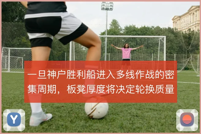 一旦神户胜利船进入多线作战的密集周期，板凳厚度将决定轮换质量